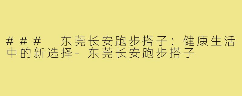### 东莞长安跑步搭子：健康生活中的新选择-东莞长安跑步搭子