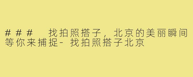 ### 找拍照搭子,北京的美丽瞬间等你来捕捉-找拍照搭子北京