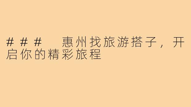 ### 惠州找旅游搭子,开启你的精彩旅程