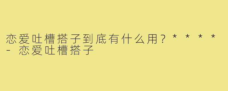 恋爱吐槽搭子到底有什么用?****-恋爱吐槽搭子
