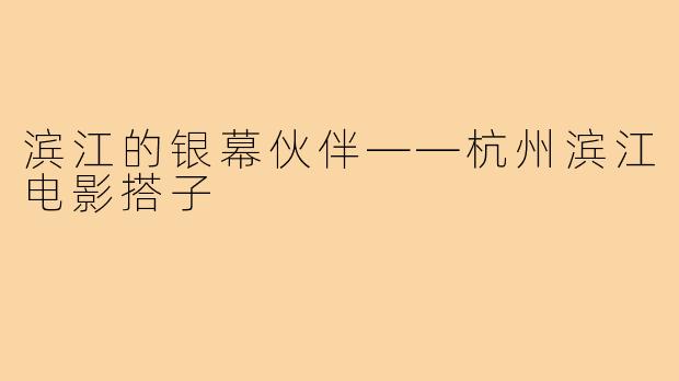滨江的银幕伙伴——杭州滨江电影搭子