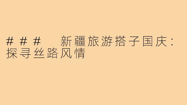 ### 新疆旅游搭子国庆:探寻丝路风情