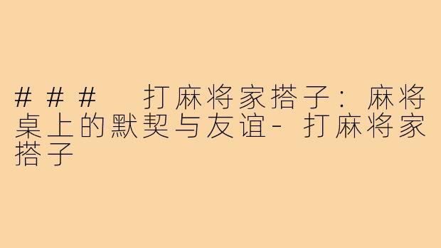 ### 打麻将家搭子：麻将桌上的默契与友谊-打麻将家搭子