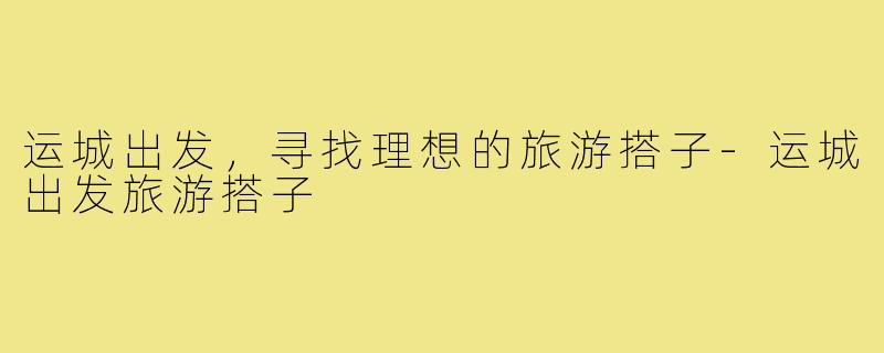 运城出发，寻找理想的旅游搭子-运城出发旅游搭子