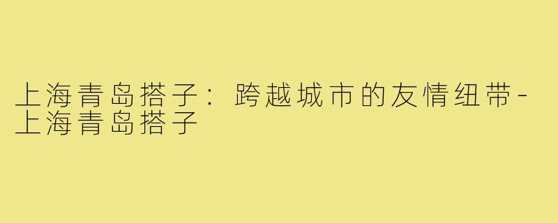 上海青岛搭子：跨越城市的友情纽带
