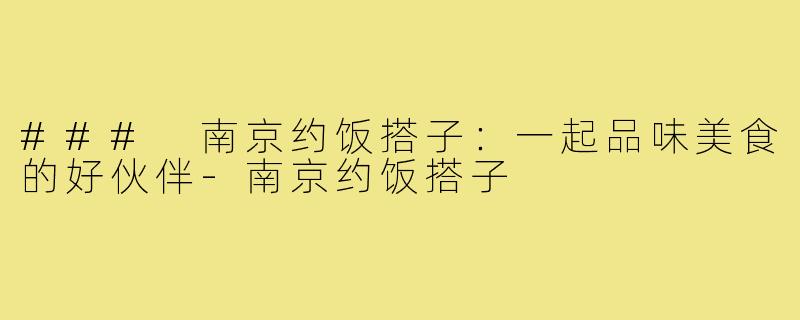 ### 南京约饭搭子:一起品味美食的好伙伴-南京约饭搭子