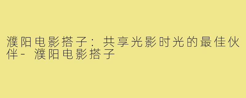 濮阳电影搭子:共享光影时光的最佳伙伴-濮阳电影搭子