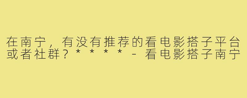 在南宁，有没有推荐的看电影搭子平台或者社群？****