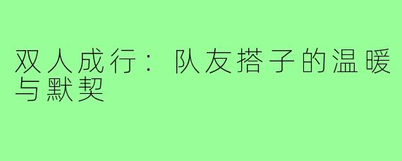双人成行:队友搭子的温暖与默契