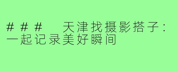 ### 天津找摄影搭子：一起记录美好瞬间