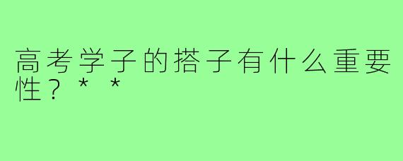 高考学子的搭子有什么重要性?**