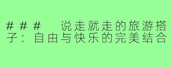 ### 说走就走的旅游搭子：自由与快乐的完美结合