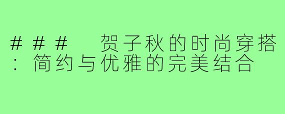 ### 贺子秋的时尚穿搭:简约与优雅的完美结合