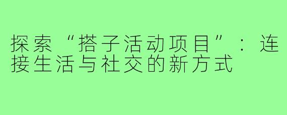 探索“搭子活动项目”:连接生活与社交的新方式