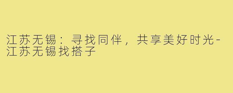 江苏无锡:寻找同伴,共享美好时光-江苏无锡找搭子