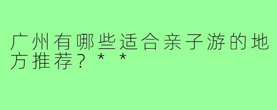 广州有哪些适合亲子游的地方推荐？**