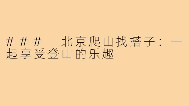 ### 北京爬山找搭子:一起享受登山的乐趣