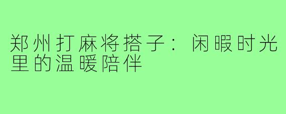 郑州打麻将搭子:闲暇时光里的温暖陪伴