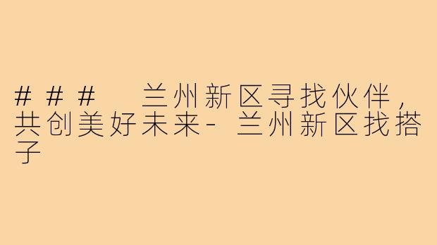 ### 兰州新区寻找伙伴，共创美好未来-兰州新区找搭子
