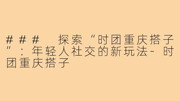 ### 探索“时团重庆搭子”：年轻人社交的新玩法-时团重庆搭子