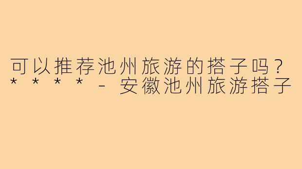可以推荐池州旅游的搭子吗？****