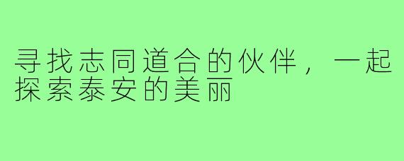 寻找志同道合的伙伴，一起探索泰安的美丽