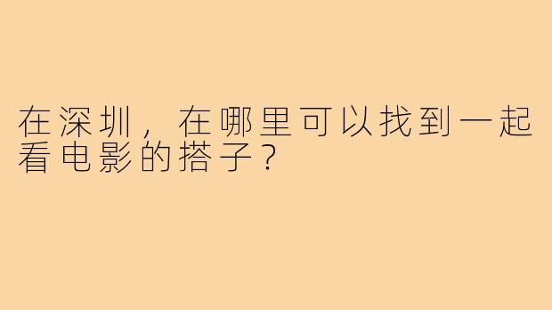 在深圳，在哪里可以找到一起看电影的搭子？