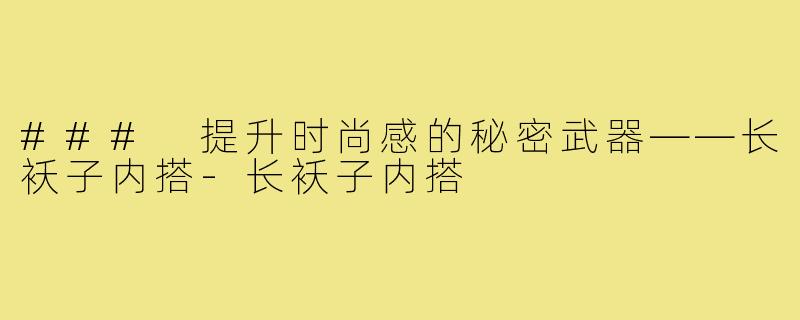 ### 提升时尚感的秘密武器——长袄子内搭-长袄子内搭