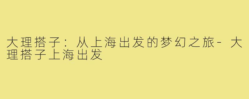 大理搭子：从上海出发的梦幻之旅