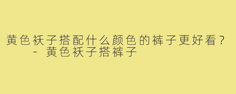 黄色袄子搭配什么颜色的裤子更好看？  
