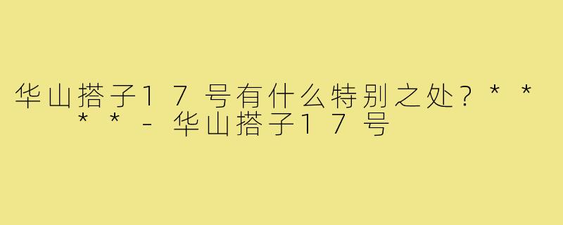 华山搭子17号有什么特别之处？**  **