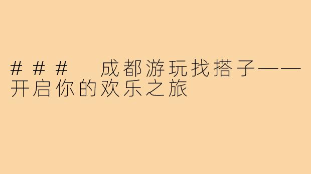 ### 成都游玩找搭子——开启你的欢乐之旅