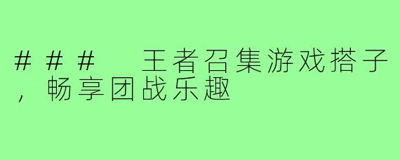 ### 王者召集游戏搭子,畅享团战乐趣