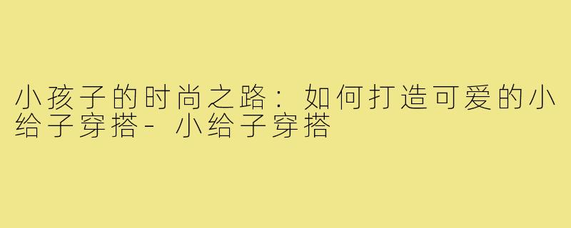 小孩子的时尚之路：如何打造可爱的小给子穿搭