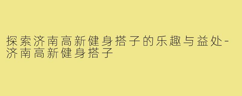 探索济南高新健身搭子的乐趣与益处-济南高新健身搭子