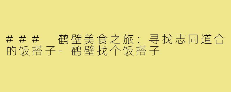 ### 鹤壁美食之旅:寻找志同道合的饭搭子-鹤壁找个饭搭子