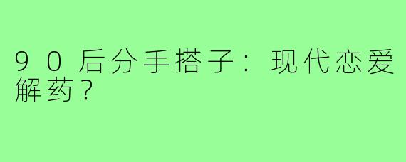 90后分手搭子:现代恋爱解药?