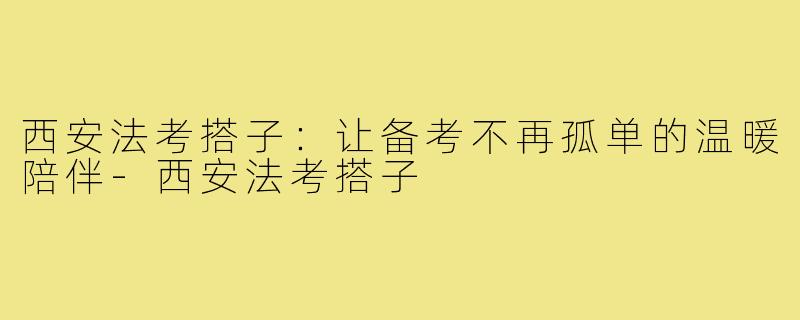 西安法考搭子：让备考不再孤单的温暖陪伴