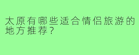 太原有哪些适合情侣旅游的地方推荐？