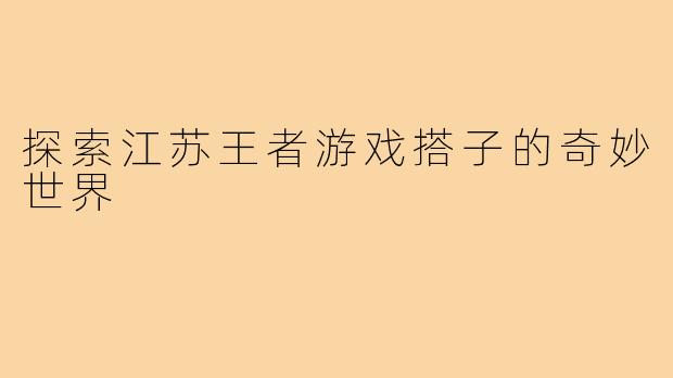 探索江苏王者游戏搭子的奇妙世界