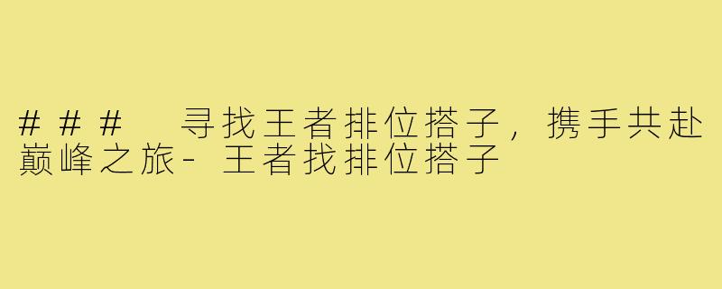 ### 寻找王者排位搭子，携手共赴巅峰之旅-王者找排位搭子