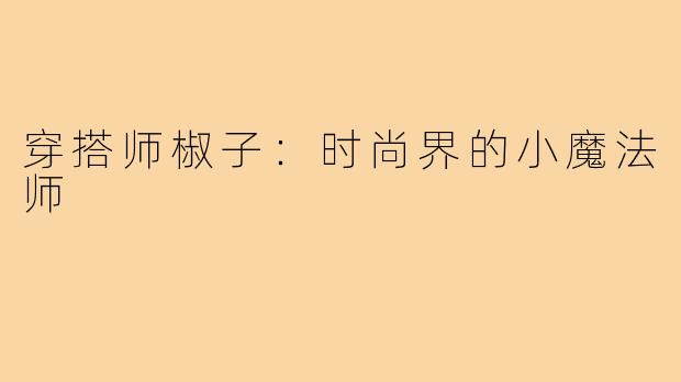 穿搭师椒子:时尚界的小魔法师