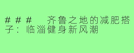 ### 齐鲁之地的减肥搭子:临淄健身新风潮