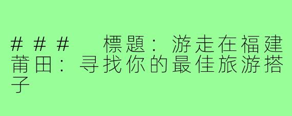### 標題:游走在福建莆田:寻找你的最佳旅游搭子