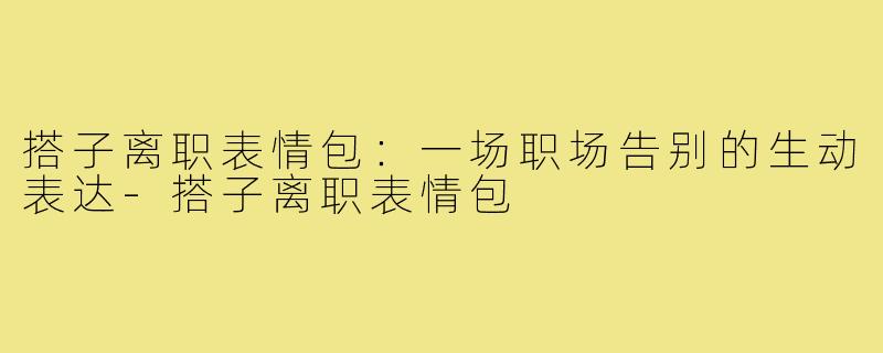 搭子离职表情包：一场职场告别的生动表达