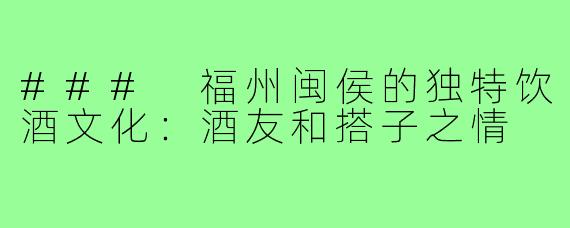 ### 福州闽侯的独特饮酒文化:酒友和搭子之情