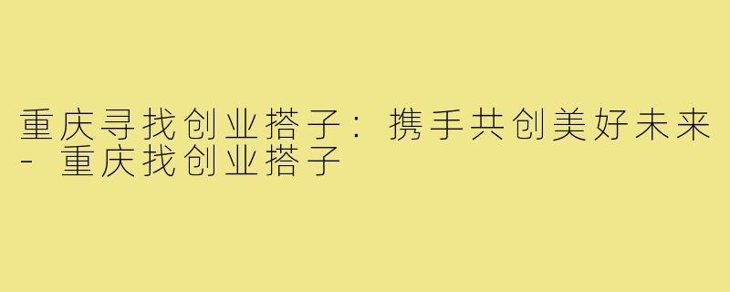 重庆寻找创业搭子:携手共创美好未来-重庆找创业搭子