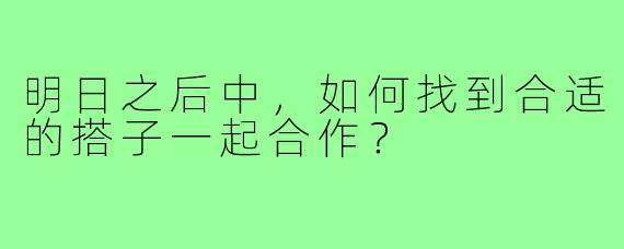 明日之后中，如何找到合适的搭子一起合作？