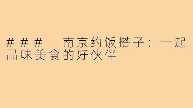 ### 南京约饭搭子:一起品味美食的好伙伴