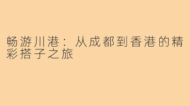 畅游川港:从成都到香港的精彩搭子之旅
